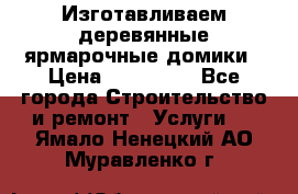 Изготавливаем деревянные ярмарочные домики › Цена ­ 125 000 - Все города Строительство и ремонт » Услуги   . Ямало-Ненецкий АО,Муравленко г.